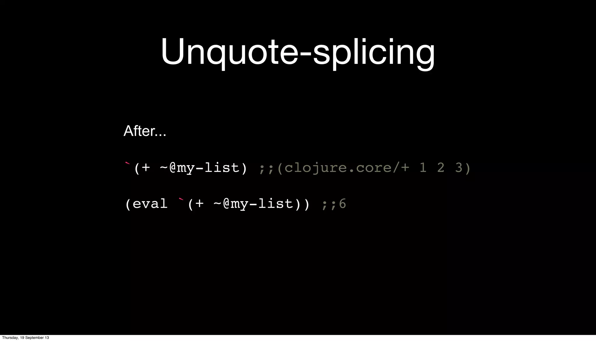 Unquote-splicing
After...
`(+ ~@my-list) ;;(clojure.core/+ 1 2 3)
(eval `(+ ~@my-list)) ;;6
Thursday, 19 September 13
 