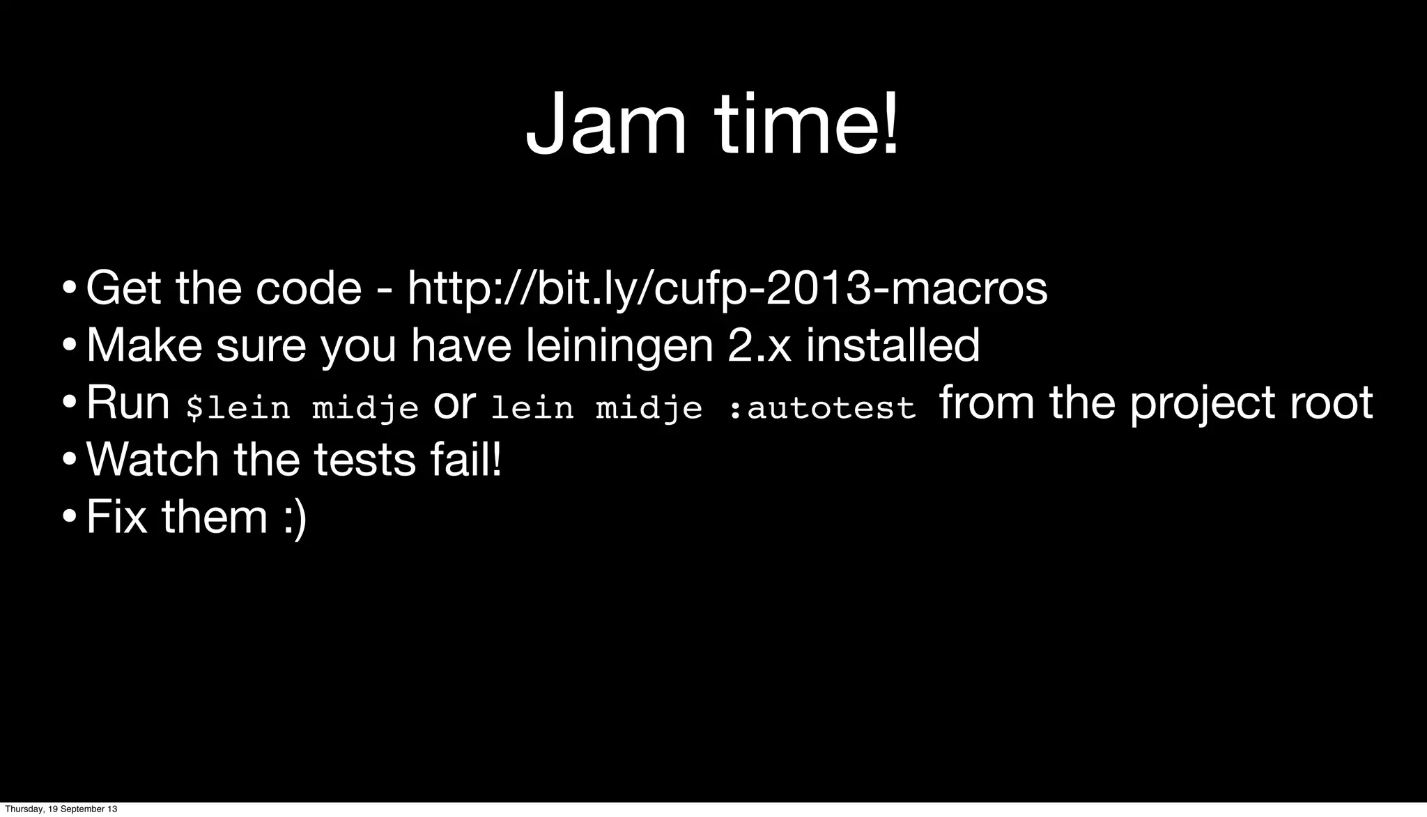 Jam time!
•Get the code - http://bit.ly/cufp-2013-macros
•Make sure you have leiningen 2.x installed
•Run $lein midje or lein midje :autotest from the project root
•Watch the tests fail!
•Fix them :)
Thursday, 19 September 13
 