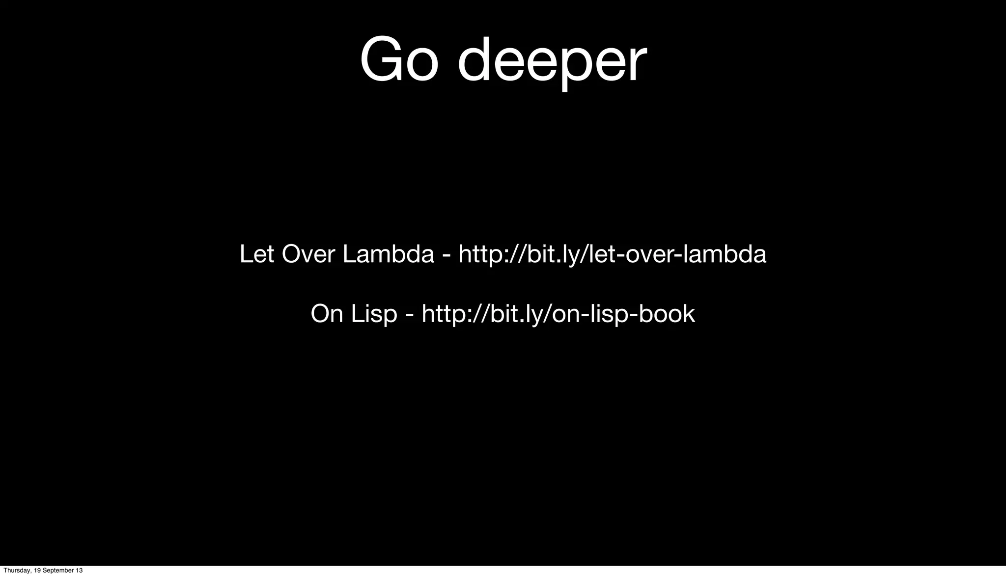 Go deeper
Let Over Lambda - http://bit.ly/let-over-lambda
On Lisp - http://bit.ly/on-lisp-book
Thursday, 19 September 13
 