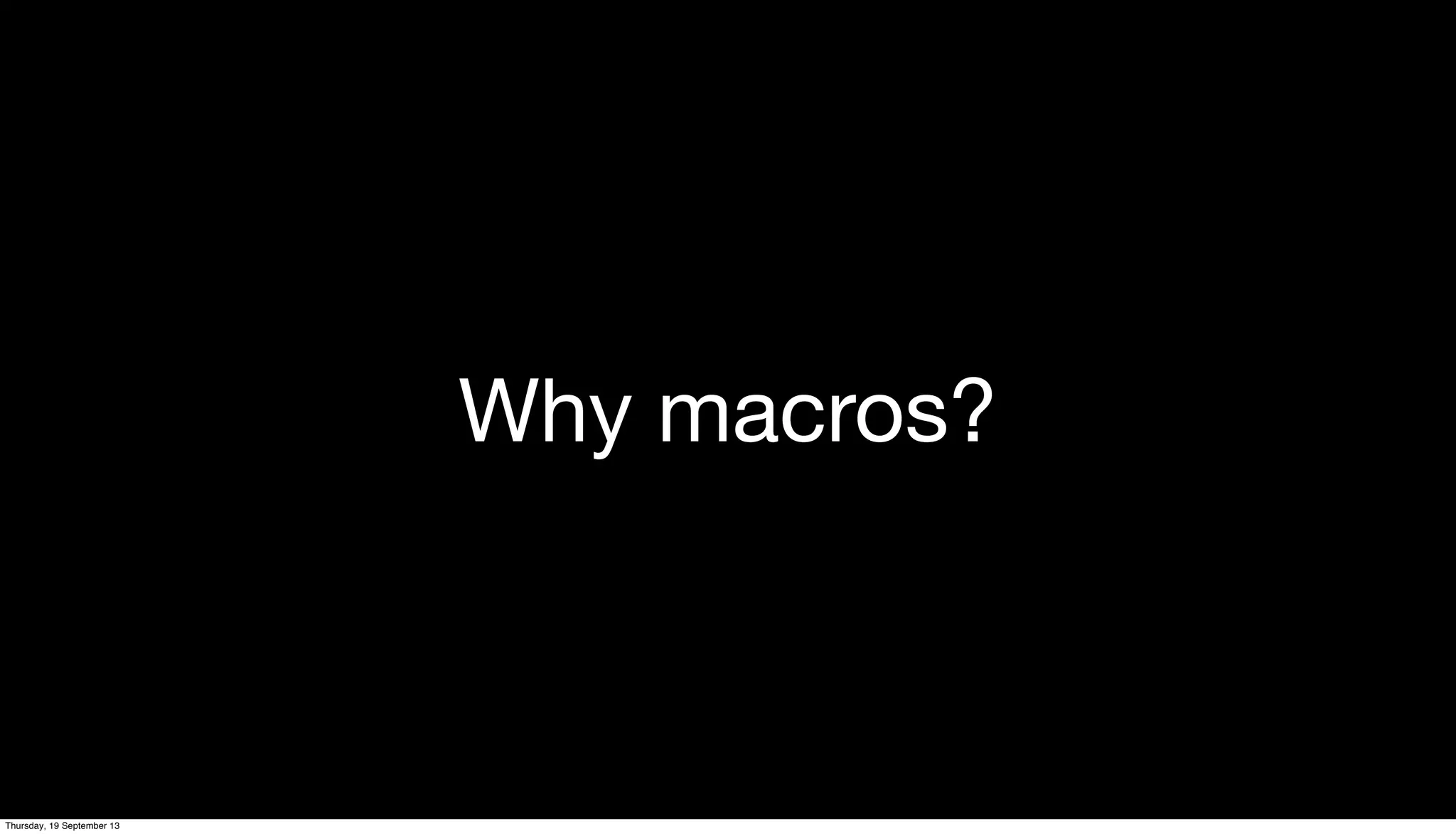 Why macros?
Thursday, 19 September 13
 