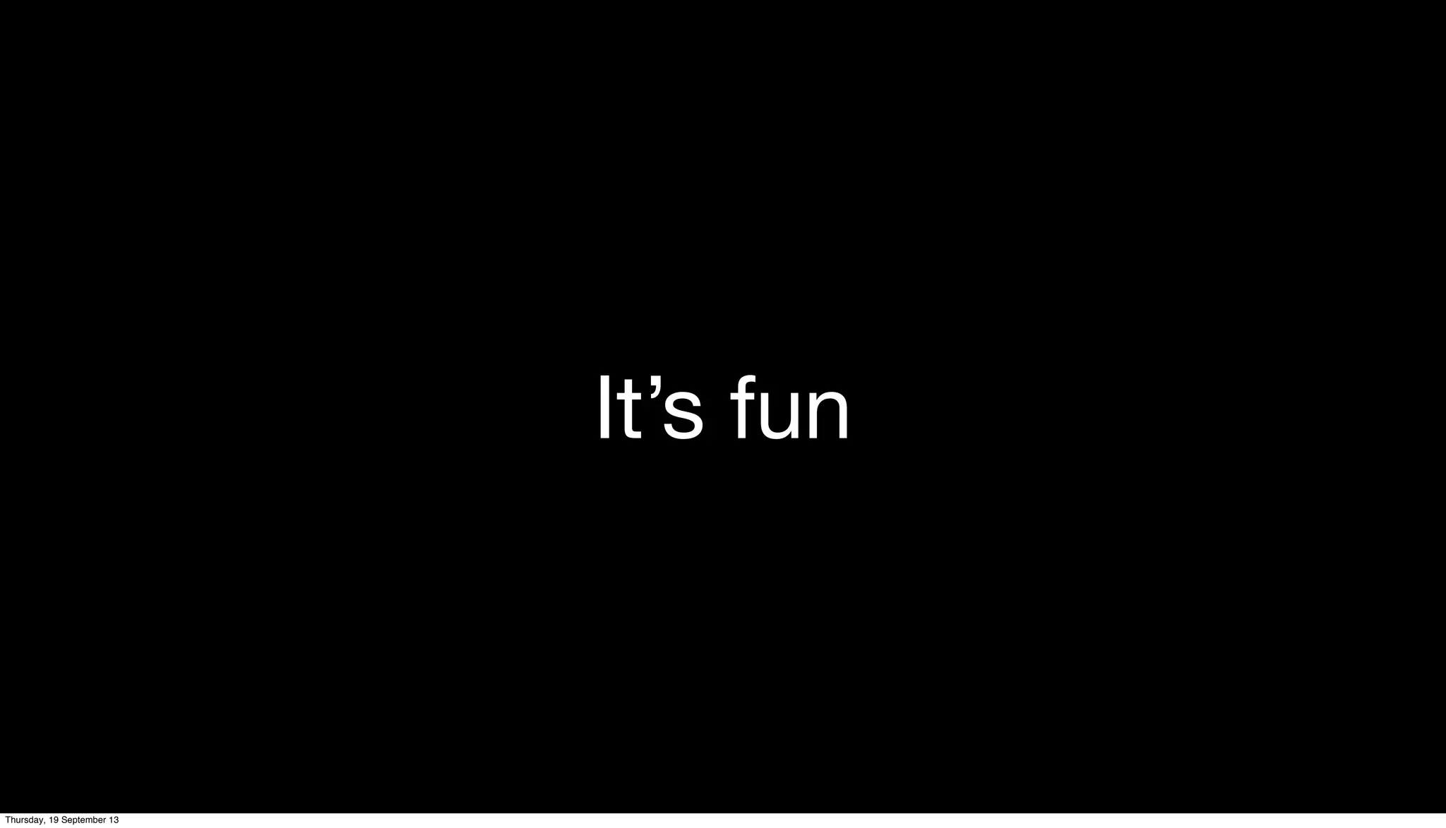 It’s fun
Thursday, 19 September 13
 