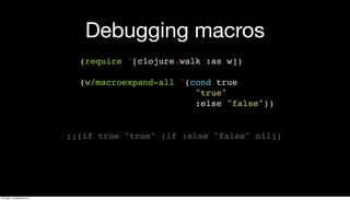 Debugging macros
(require '[clojure.walk :as w])
(w/macroexpand-all '(cond true
"true"
:else "false"))
;;(if true "true" (if :else "false" nil))
Thursday, 19 September 13
 