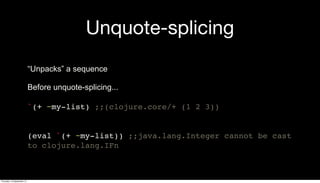 Unquote-splicing
“Unpacks” a sequence
Before unquote-splicing...
`(+ ~my-list) ;;(clojure.core/+ (1 2 3))
(eval `(+ ~my-list)) ;;java.lang.Integer cannot be cast
to clojure.lang.IFn
Thursday, 19 September 13
 