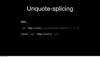 Unquote-splicing
After...
`(+ ~@my-list) ;;(clojure.core/+ 1 2 3)
(eval `(+ ~@my-list)) ;;6
Thursday, 19 September 13
 