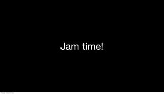 Jam time!
Thursday, 19 September 13
 