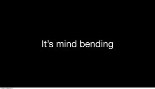 It’s mind bending
Thursday, 19 September 13
 