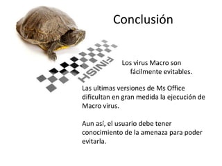 Conclusión
Los virus Macro son
fácilmente evitables.
Las ultimas versiones de Ms Office
dificultan en gran medida la ejecución de
Macro virus.
Aun así, el usuario debe tener
conocimiento de la amenaza para poder
evitarla.
 