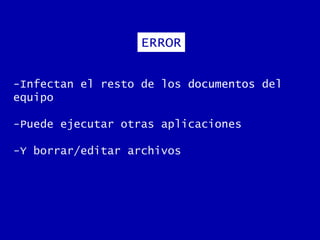 -Infectan el resto de los documentos del
equipo
-Puede ejecutar otras aplicaciones
-Y borrar/editar archivos
ERROR
 