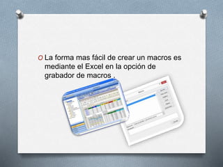 O La forma mas fácil de crear un macros es 
mediante el Excel en la opción de 
grabador de macros . 
 