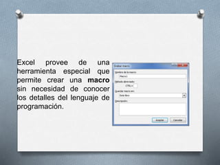 Excel provee de una 
herramienta especial que 
permite crear una macro 
sin necesidad de conocer 
los detalles del lenguaje de 
programación. 
 