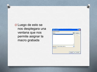 O Luego de esto se 
nos desplegara una 
ventana que nos 
permite asignar la 
macro grabada 
 