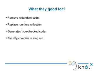➔
Remove redundant code
➔
Replace run-time reflection
➔
Generates type-checked code
➔
Simplify compiler in long run
What they good for?
 