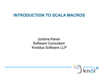 INTRODUCTION TO SCALA MACROS
Jyotsna Karan
Software Consultant
Knoldus Software LLP
 