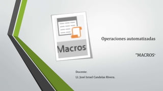 Operaciones automatizadas
“MACROS”
Docente:
LI. José Israel Candelas Rivera.
 