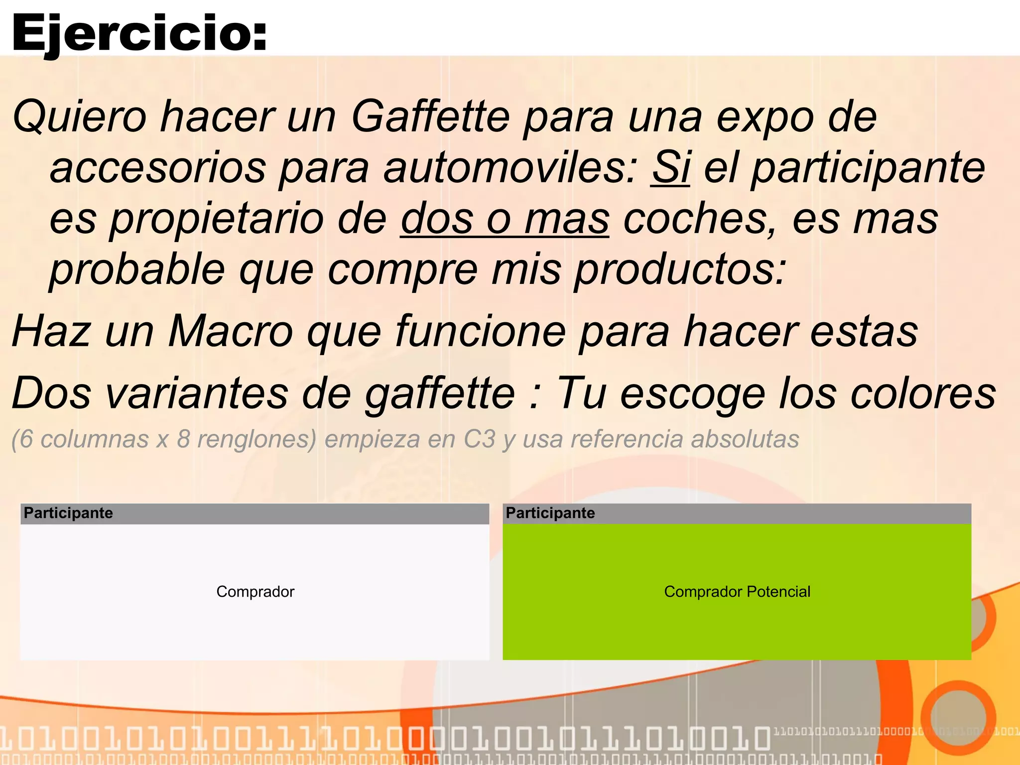 Ejercicio:  Quiero hacer un Gaffette para una expo de accesorios para automoviles:  Si  el participante es propietario de  dos o mas  coches, es mas probable que compre mis productos:  Haz un Macro que funcione para hacer estas Dos variantes de gaffette : Tu escoge los colores (6 columnas x 8 renglones) empieza en C3 y usa referencia absolutas 
