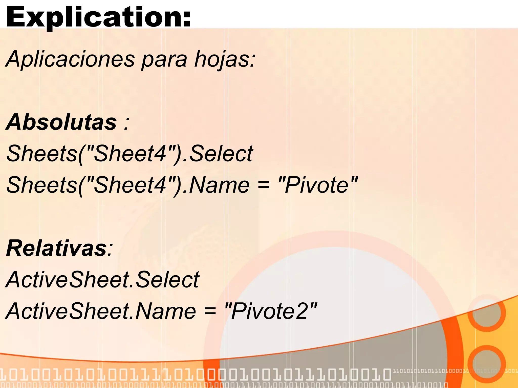 Explication:  Aplicaciones para hojas:  Absolutas  : Sheets("Sheet4").Select Sheets("Sheet4").Name = "Pivote" Relativas :  ActiveSheet.Select ActiveSheet.Name = "Pivote2" 