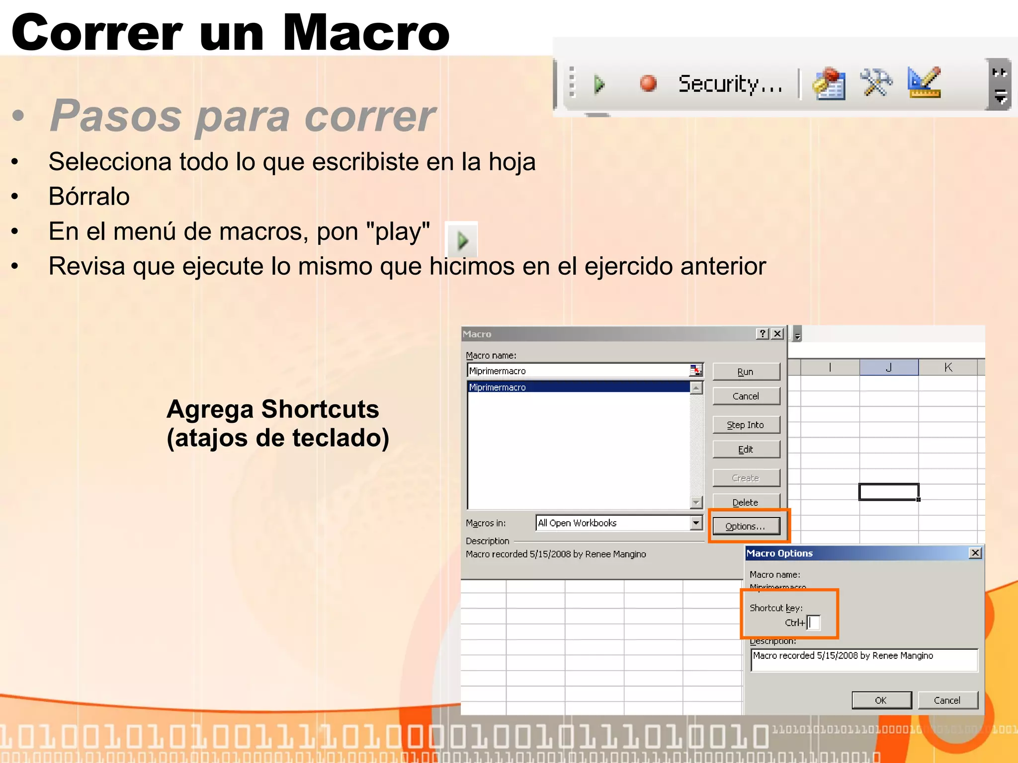 Correr un Macro Pasos para correr Selecciona todo lo que escribiste en la hoja Bórralo En el menú de macros, pon "play" Revisa que ejecute lo mismo que hicimos en el ejercido anterior Agrega Shortcuts  (atajos de teclado) 