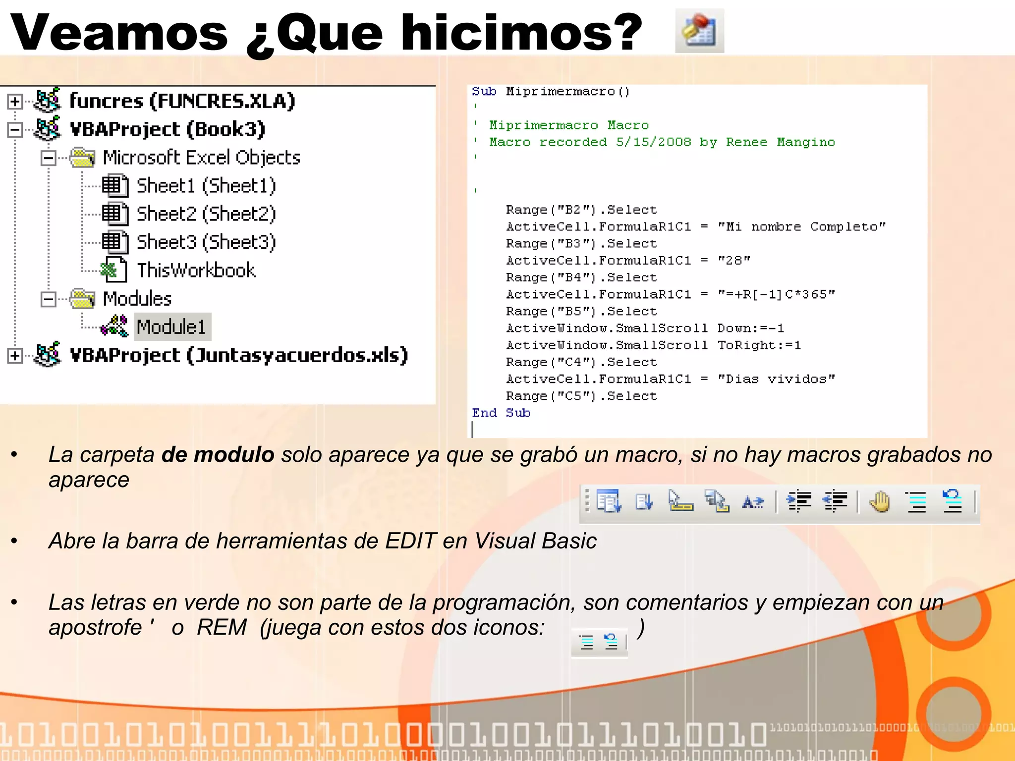 Veamos ¿Que hicimos?  La carpeta  de modulo  solo aparece ya que se grabó un macro, si no hay macros grabados no aparece Abre la barra de herramientas de EDIT en Visual Basic  Las letras en verde no son parte de la programación, son comentarios y empiezan con un apostrofe '  o  REM  (juega con estos dos iconos:    ) 