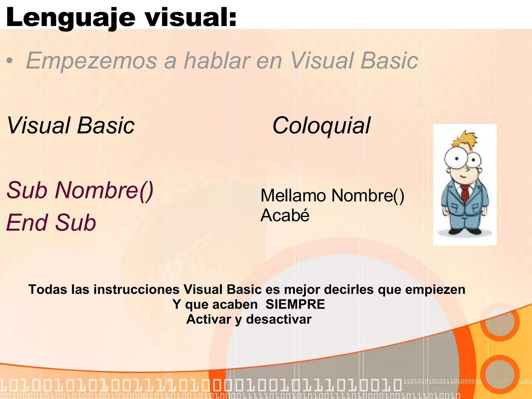 Lenguaje visual:  Empezemos a hablar en Visual Basic Visual Basic  Coloquial Sub Nombre() End Sub Mellamo Nombre() Acabé Todas las instrucciones Visual Basic es mejor decirles que empiezen  Y que acaben  SIEMPRE Activar y desactivar 