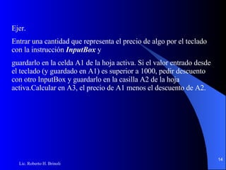 Ejer. Entrar una cantidad que representa el precio de algo por el teclado con la instrucción  InputBox  y guardarlo en la celda A1 de la hoja activa. Si el valor entrado desde el teclado (y guardado en A1) es   superior a 1000, pedir descuento con otro InputBox y guardarlo en la casilla A2 de la hoja activa.Calcular en A3, el precio de A1 menos el descuento de A2. 