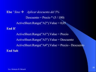Else  ' Sino   Aplicar descuento del 5% Descuento = Precio * (5 / 100) ActiveSheet.Range("A2").Value = 0,05 End If ActiveSheet.Range("A1").Value = Precio ActiveSheet.Range("A3").Value = Descuento ActiveSheet.Range("A4").Value = Precio - Descuento End Sub 