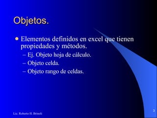 Objetos. Elementos definidos en excel que tienen propiedades y métodos. Ej. Objeto hoja de cálculo. Objeto celda. Objeto rango de celdas. 