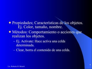 Propiedades; Características de los objetos. Ej. Color, tamaño, nombre. Métodos: Comportamiento o acciones que realizan los objetos. Ej. Activate: Hace activa una celda determinada. Clear, borra el contenido de una celda. 