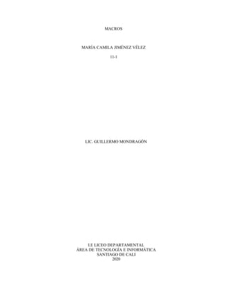 MACROS
MARÍA CAMILA JIMÉNEZ VÉLEZ
11-1
LIC. GUILLERMO MONDRAGÓN
I.E LICEO DEPARTAMENTAL
ÁREA DE TECNOLOGÍA E INFORMÁTICA
SANTIAGO DE CALI
2020
 