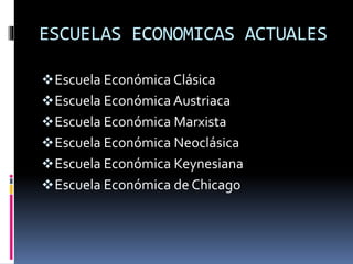 ESCUELAS ECONOMICAS ACTUALES
Escuela Económica Clásica
Escuela Económica Austriaca
Escuela Económica Marxista
Escuela Económica Neoclásica
Escuela Económica Keynesiana
Escuela Económica de Chicago
 