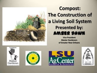 Compost:
The Construction of
a Living Soil System
   Presented by:
  Amber Dawn
         Vice President
       Master Gardeners
    of Greater New Orleans
 