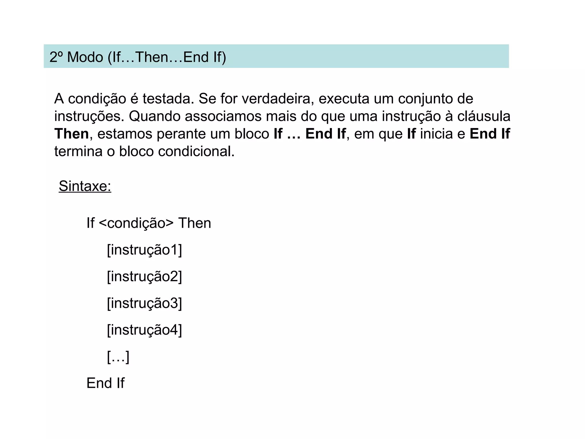 2º Modo (If…Then…End If)
A condição é testada. Se for verdadeira, executa um conjunto de
instruções. Quando associamos mais do que uma instrução à cláusula
Then, estamos perante um bloco If … End If, em que If inicia e End If
termina o bloco condicional.
Sintaxe:
If <condição> Then
[instrução1]
[instrução2]
[instrução3]
[instrução4]
[…]
End If
 