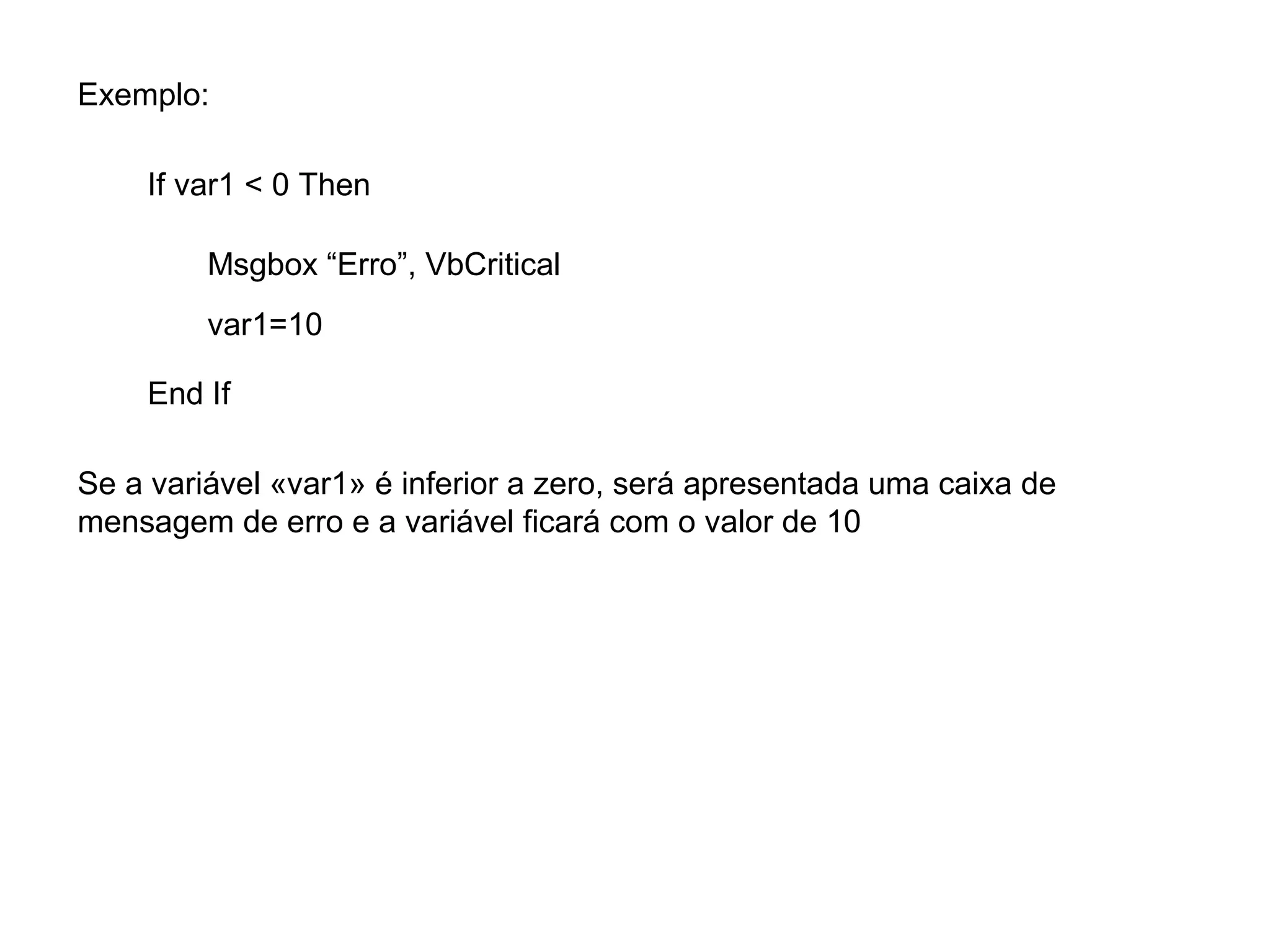 Exemplo:
If var1 < 0 Then
Msgbox “Erro”, VbCritical
var1=10
End If
Se a variável «var1» é inferior a zero, será apresentada uma caixa de
mensagem de erro e a variável ficará com o valor de 10
 