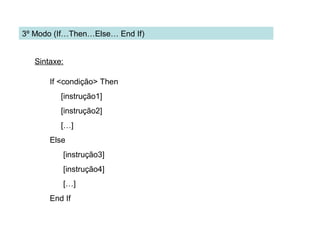 Sintaxe:
If <condição> Then
[instrução1]
[instrução2]
[…]
Else
[instrução3]
[instrução4]
[…]
End If
3º Modo (If…Then…Else… End If)
 