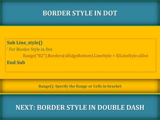 Sub Line_style()
' For Border Style in Dot
Range("B2").Borders(xlEdgeBottom).LineStyle = XlLineStyle.xlDot
End Sub
BORDER STYLE IN DOT
NEXT: BORDER STYLE IN DOUBLE DASH
Range(): Specify the Range or Cells in bracket
 
