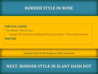 Sub Line_style()
' For Border Style in Dot
Range("B2").Borders(xlEdgeBottom).LineStyle = XlLineStyle.xlNone
End Sub
BORDER STYLE IN NONE
NEXT: BORDER STYLE IN SLANT DASH DOT
Range(): Specify the Range or Cells in bracket
 