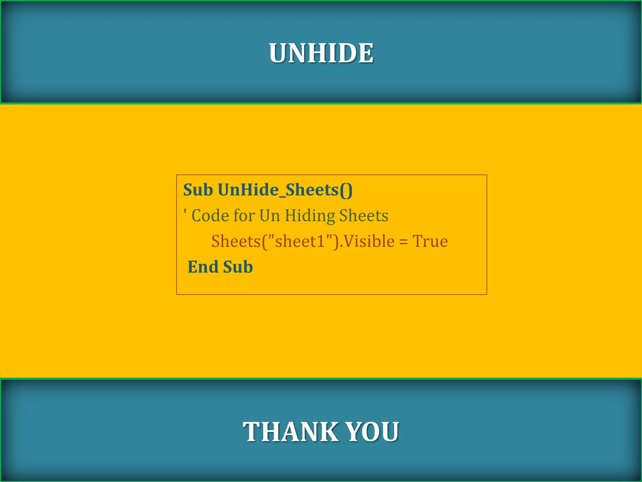 Sub UnHide_Sheets()
' Code for Un Hiding Sheets
Sheets("sheet1").Visible = True
End Sub
UNHIDE
THANK YOU
 