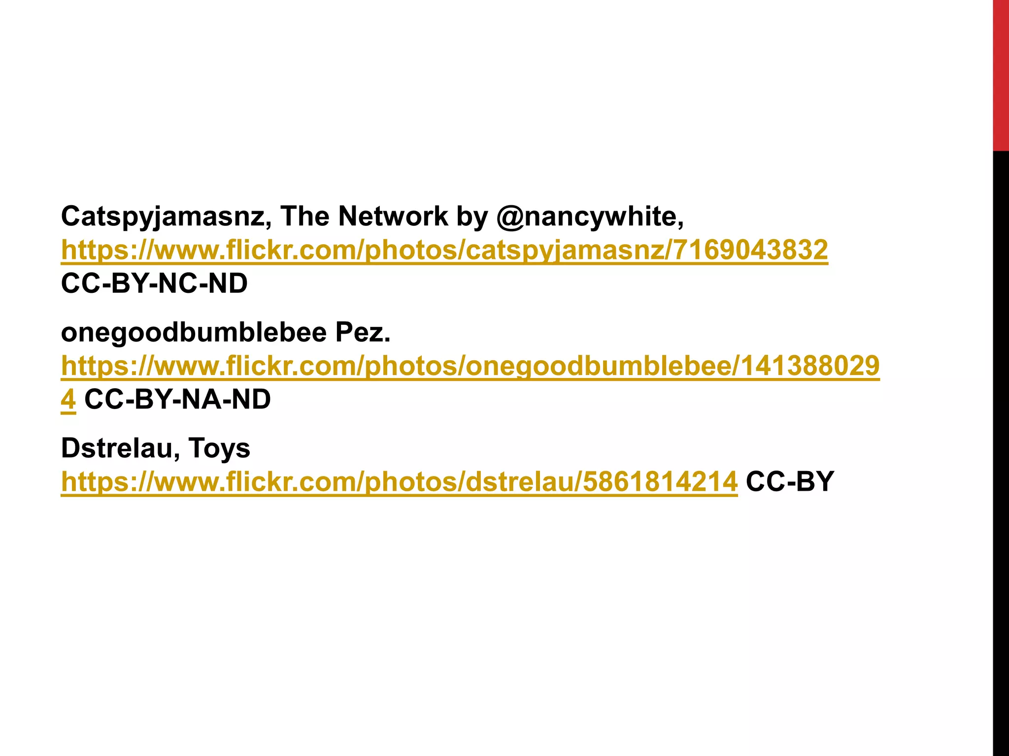 Catspyjamasnz, The Network by @nancywhite,
https://www.flickr.com/photos/catspyjamasnz/7169043832
CC-BY-NC-ND
onegoodbumblebee Pez.
https://www.flickr.com/photos/onegoodbumblebee/141388029
4 CC-BY-NA-ND
Dstrelau, Toys
https://www.flickr.com/photos/dstrelau/5861814214 CC-BY
 