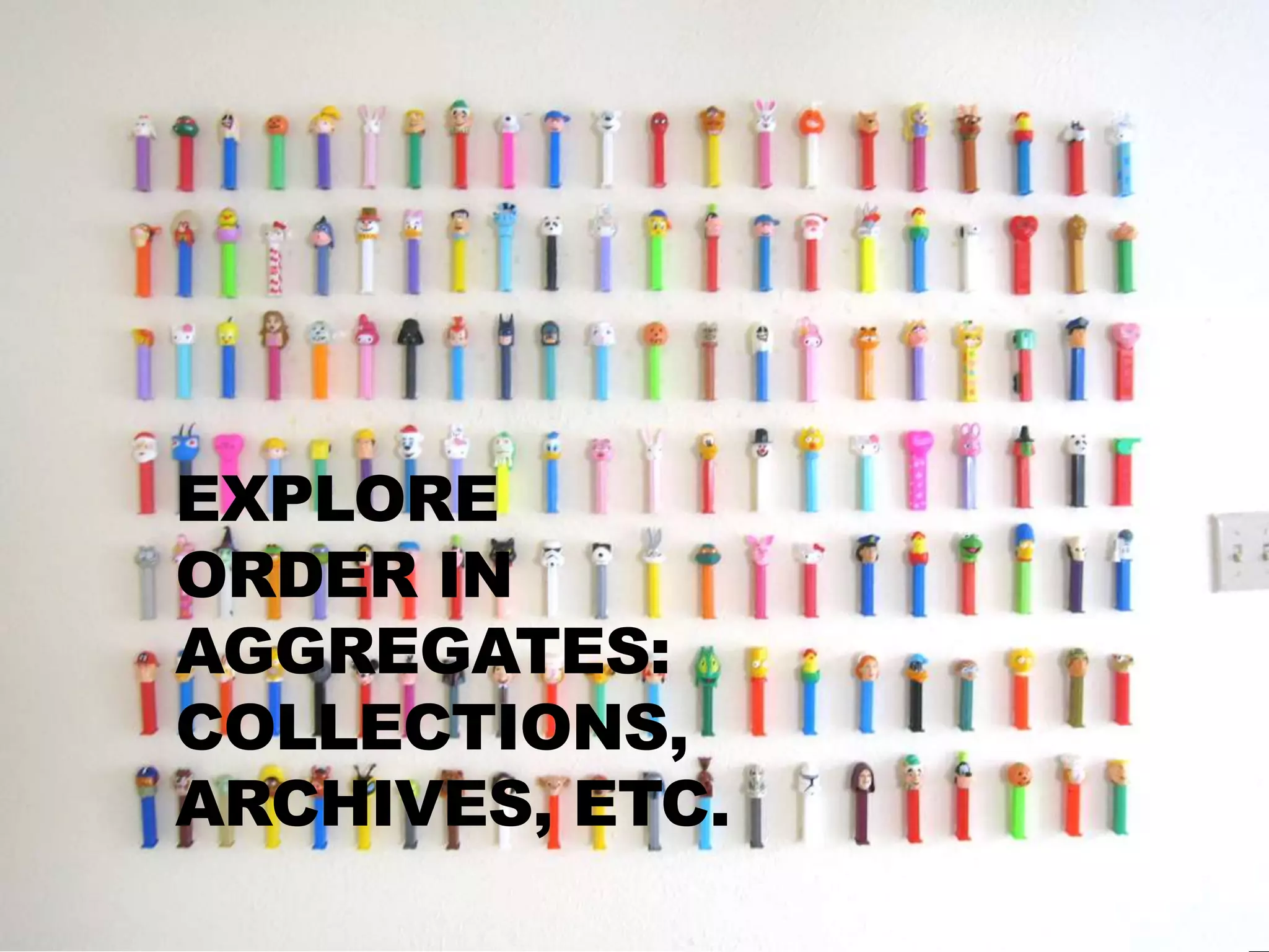 EXPLORE
ORDER IN
AGGREGATES:
COLLECTIONS,
ARCHIVES, ETC.
 