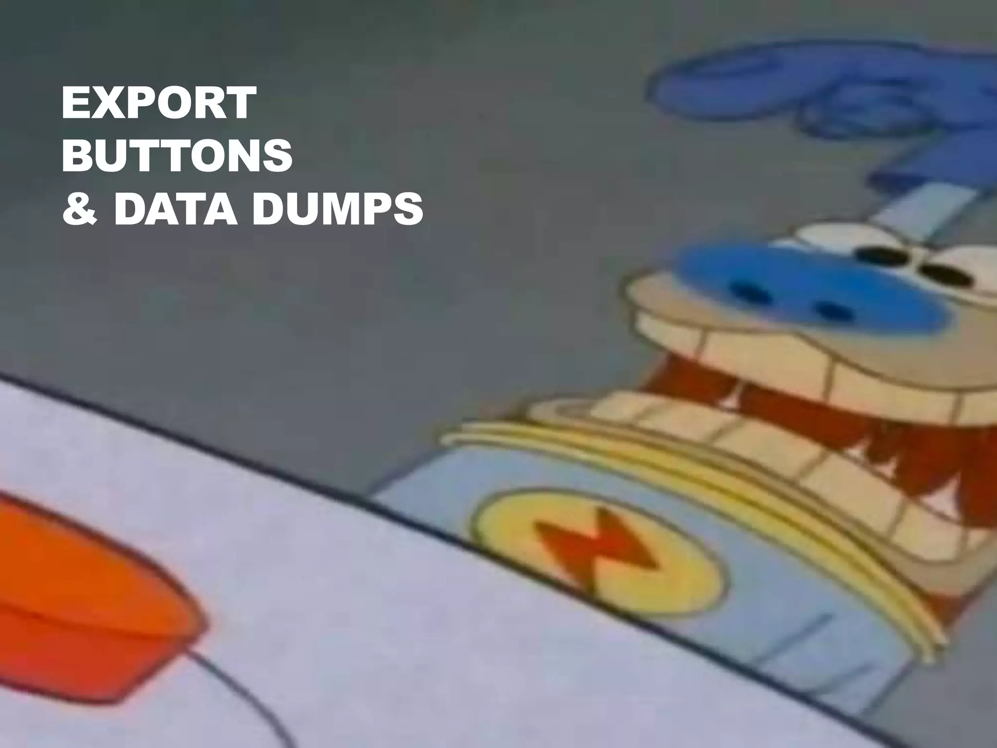 EXPORT
BUTTONS
& DATA DUMPS
 