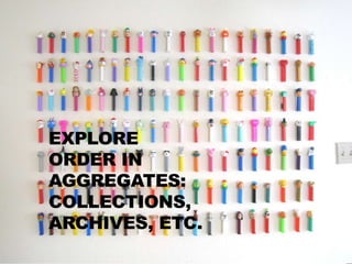 EXPLORE
ORDER IN
AGGREGATES:
COLLECTIONS,
ARCHIVES, ETC.
 
