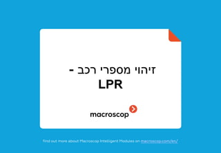 ‫רכב‬ ‫מספרי‬ ‫זיהוי‬-
LPR
find out more about Macroscop Intelligent Modules on macroscop.com/en/
 