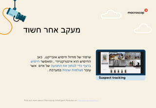 ‫אובייקט‬ ‫חיפוש‬ ‫מודול‬ ‫של‬ ‫שיפור‬,‫כאן‬
‫אינטרקטיווי‬ ‫הוא‬ ‫החיפוש‬,‫ומאפשר‬‫חיפוש‬
‫התנועה‬ ‫את‬ ‫לבחון‬ ‫כדי‬ ‫ברצף‬‫אשר‬ ‫אדם‬ ‫של‬
‫עובר‬‫שונות‬ ‫מצלמות‬‫במערכת‬..
‫חשוד‬ ‫אחר‬ ‫מעקב‬
find out more about Macroscop Intelligent Modules on macroscop.com/en/
Suspect tracking
 