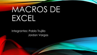MACROS DE 
EXCEL 
Integrantes: Pablo Trujillo 
Jordan Vargas 
 