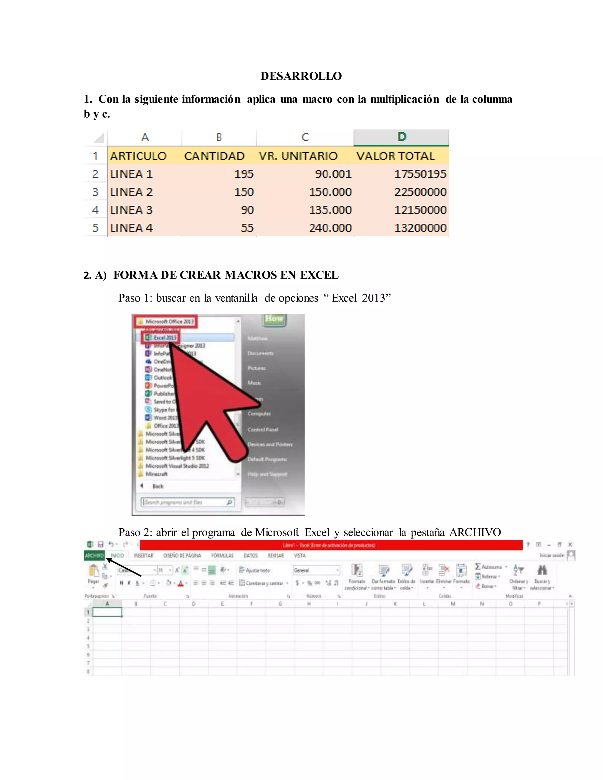 DESARROLLO
1. Con la siguiente información aplica una macro con la multiplicación de la columna
b y c.
2. A) FORMA DE CREAR MACROS EN EXCEL
Paso 1: buscar en la ventanilla de opciones “ Excel 2013”
Paso 2: abrir el programa de Microsoft Excel y seleccionar la pestaña ARCHIVO
 
