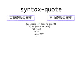 syntax-quote
束縛変数の衝突                  自由変数の衝突
     (defmacro or [expr1 expr2]
       `(let [val# ~expr1]
          (if val...