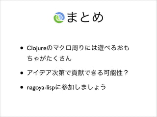  まとめ

• Clojureのマクロ周りには遊べるおも
 ちゃがたくさん

• アイデア次第で貢献できる可能性？
• nagoya-lispに参加しましょう
 