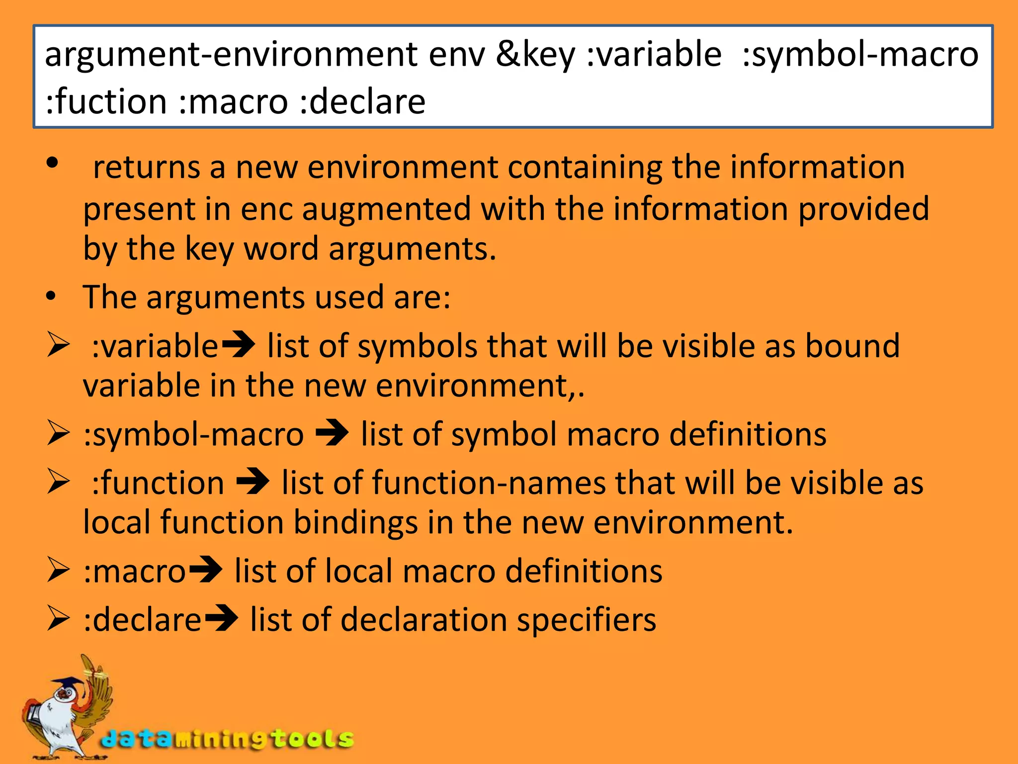 argument-environment env &key :variable :symbol-macro :fuction :macro :declarereturns a new environment containing the information present in enc augmented with the information provided by the key word arguments.The arguments used are::variable list of symbols that will be visible as bound variable in the new environment,.