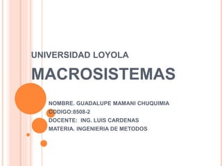 UNIVERSIDAD LOYOLA
MACROSISTEMAS
NOMBRE. GUADALUPE MAMANI CHUQUIMIA
CODIGO:8508-2
DOCENTE: ING. LUIS CARDENAS
MATERIA. INGENIERIA DE METODOS
 