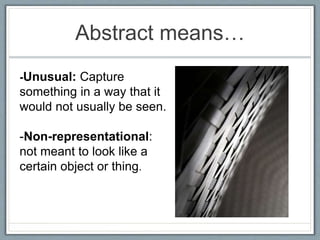 Abstract means…
-Unusual: Capture
something in a way that it
would not usually be seen.
-Non-representational:
not meant to look like a
certain object or thing.
 