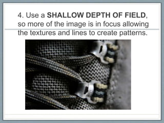 4. Use a SHALLOW DEPTH OF FIELD,
so more of the image is in focus allowing
the textures and lines to create patterns.
 
